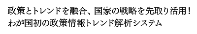 政策とトレンドを融合、国家の戦略を先取り活用！わが国初の政策情報トレンド解析システム